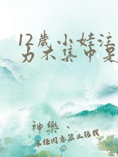 12岁小娃注意力不集中是为什么