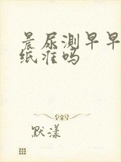 晨尿测早早孕试纸准吗