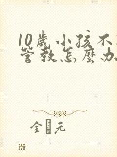 10岁小孩不听管教怎么办