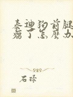 泰迪狗前腿突然瘸了怎么办