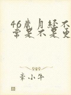 46岁月经不正常是不是更年期到了