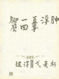 脚一直浮肿是怎么回事