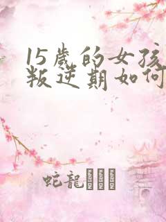 15岁的女孩子叛逆期如何去管教