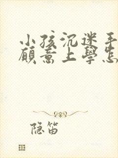 小孩沉迷手机不愿意上学怎么挽救