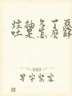 烟抽多了恶心想吐是怎么解决