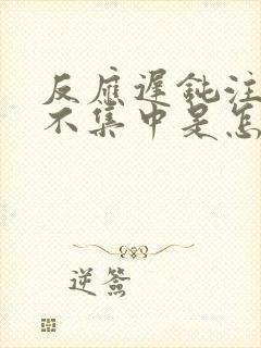 反应迟钝注意力不集中是怎么回事