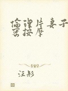 伦理片妻子的秘密按摩