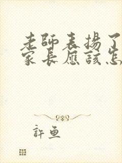 老师表扬了孩子家长应该怎么回复