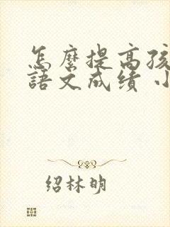 怎么提高孩子的语文成绩 小学六年级