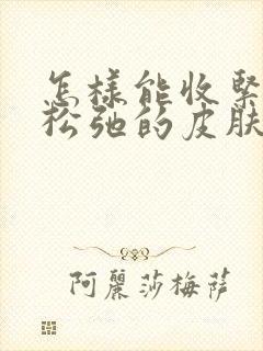 怎样能收紧面部松弛的皮肤