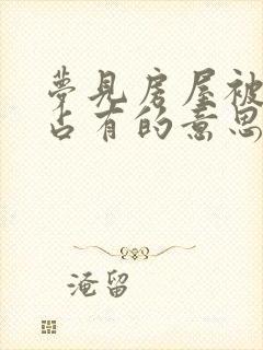 梦见房屋被别人占有的意思周公解梦