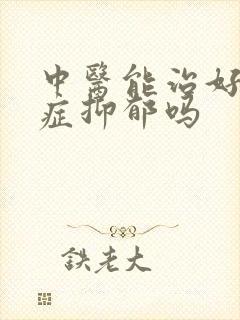 中医能治好焦虑症抑郁吗