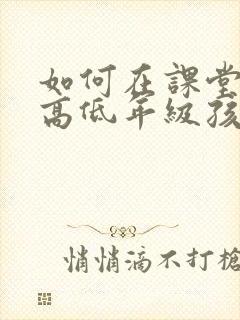 如何在课堂上提高低年级孩子的注意力