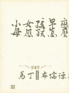 小女孩早恋,父母应该怎么办么教育孩子