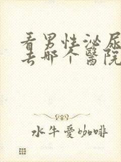 看男性泌尿专科去哪个医院