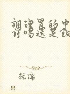 调理胃的中药饭前喝还是饭后喝效果好