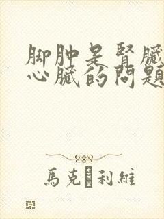 脚肿是肾脏还是心脏的问题