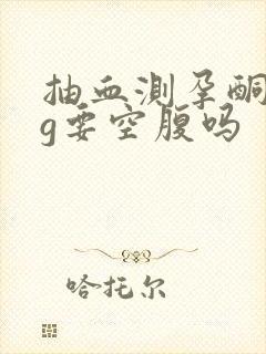 抽血测孕酮hcg要空腹吗