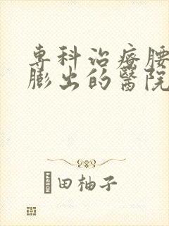 专科治疗腰间盘膨出的医院