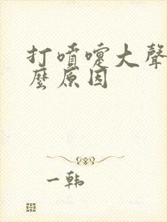 打喷嚏大声是什么原因