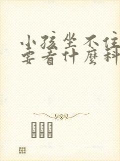 小孩坐不住好动要看什么科