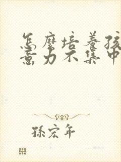 怎么培养孩子注意力不集中