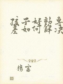 孩子好动专注力差如何解决