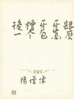 后槽牙牙龈肿了一个包怎么回事