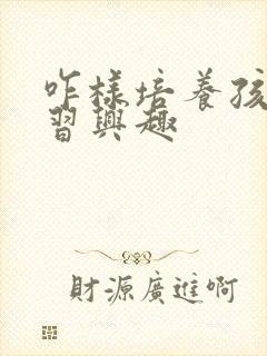 咋样培养孩子学习兴趣