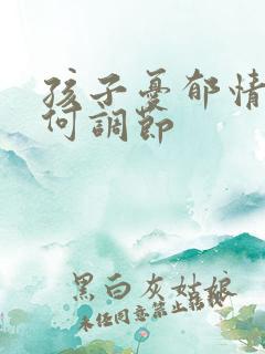 孩子忧郁情绪如何调节