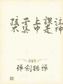 孩子上课注意力不集中走神