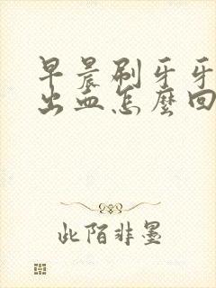 早晨刷牙牙龈老出血怎么回事