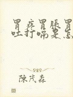 胃疼胃胀胃酸想吐打嗝是怎么回事