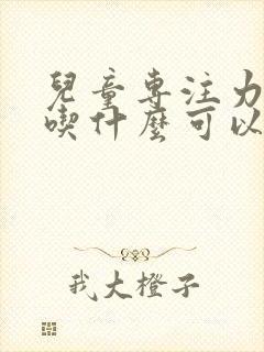 儿童专注力不好吃什么可以改善