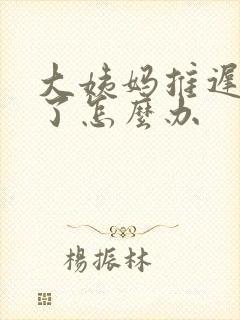 大姨妈推迟七天了怎么办