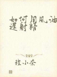 如何用风油精延迟射精