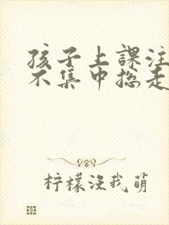 孩子上课注意力不集中总走神