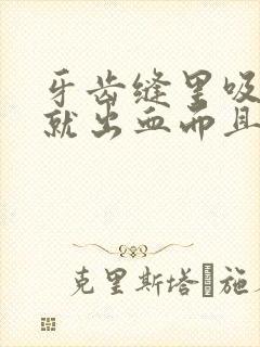 牙齿缝里吸一下就出血而且口臭