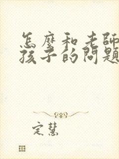 怎么和老师交流孩子的问题