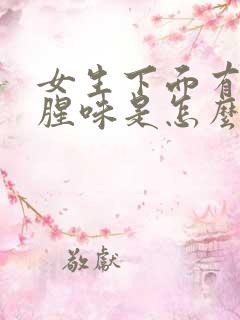 女生下面有股鱼腥味是怎么回事