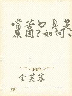 嘴苦口臭是什么原因?如何治疗?