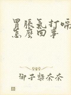 胃胀气打嗝烧心怎么回事