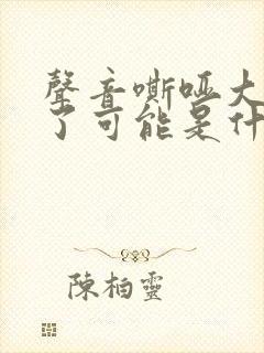 声音嘶哑大半年了可能是什么原因