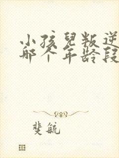 小孩儿叛逆期在哪个年龄段