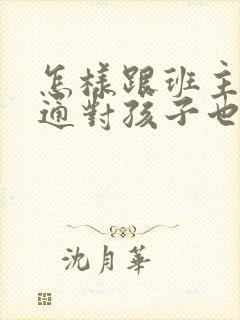 怎样跟班主任沟通对孩子也好帮助