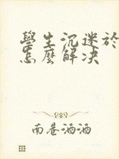 学生沉迷于手机怎么解决