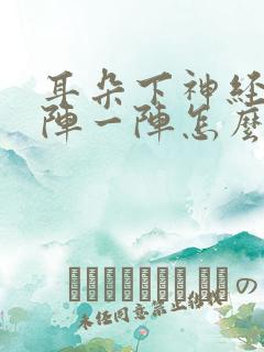 耳朵下神经痛一阵一阵怎么办呢