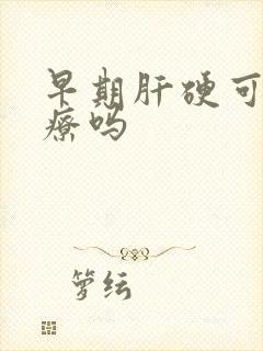 早期肝硬可以治疗吗