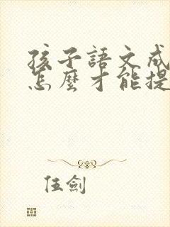 孩子语文成绩差怎么才能提高初中