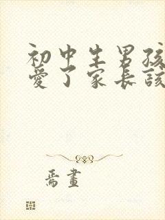 初中生男孩谈恋爱了家长该怎么办